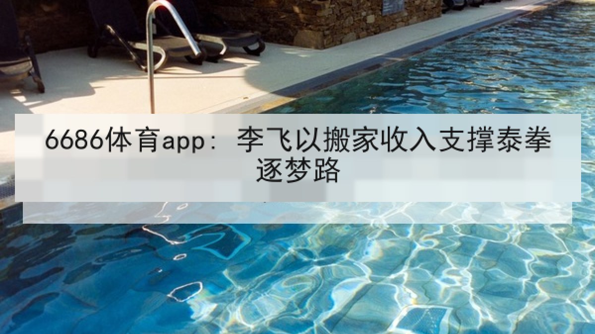 6686体育app: 李飞以搬家收入支撑泰拳逐梦路 6686体育app: 李飞以搬家收入支撑泰拳逐梦路