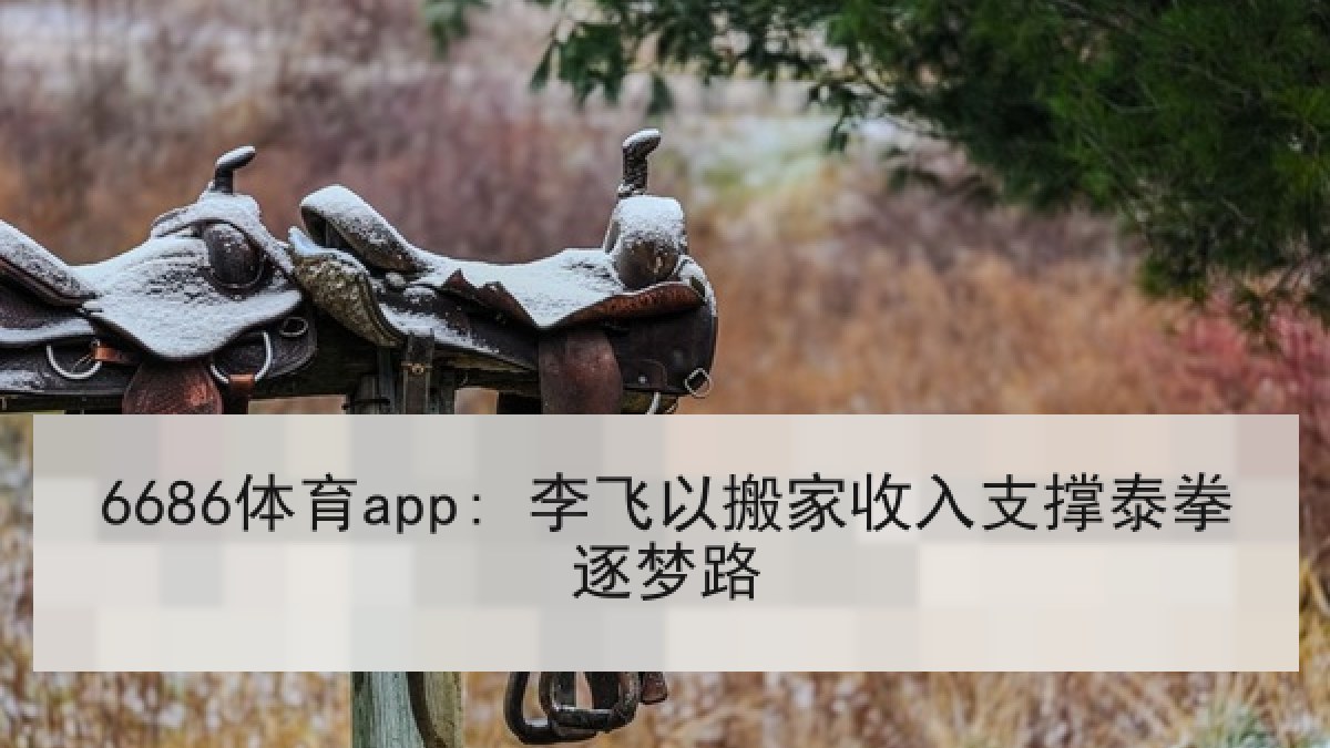 6686体育app: 李飞以搬家收入支撑泰拳逐梦路 6686体育app: 李飞以搬家收入支撑泰拳逐梦路