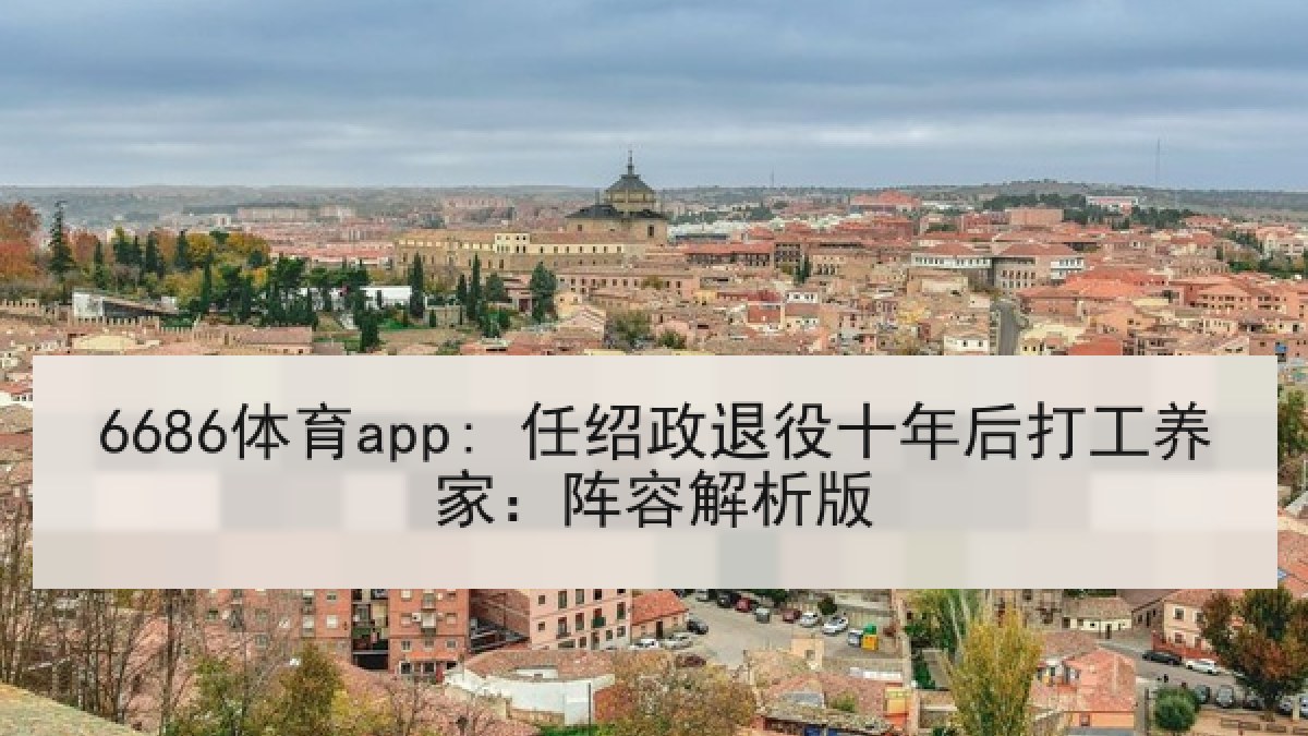 6686体育app: 任绍政退役十年后打工养家:阵容解析版 6686体育app: 任绍政退役十年后打工养家:阵容解析版
