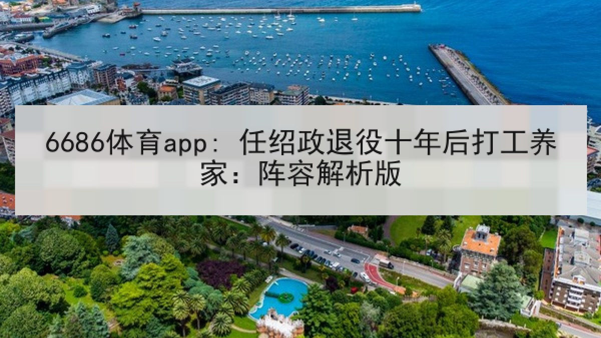6686体育app: 任绍政退役十年后打工养家:阵容解析版 6686体育app: 任绍政退役十年后打工养家:阵容解析版