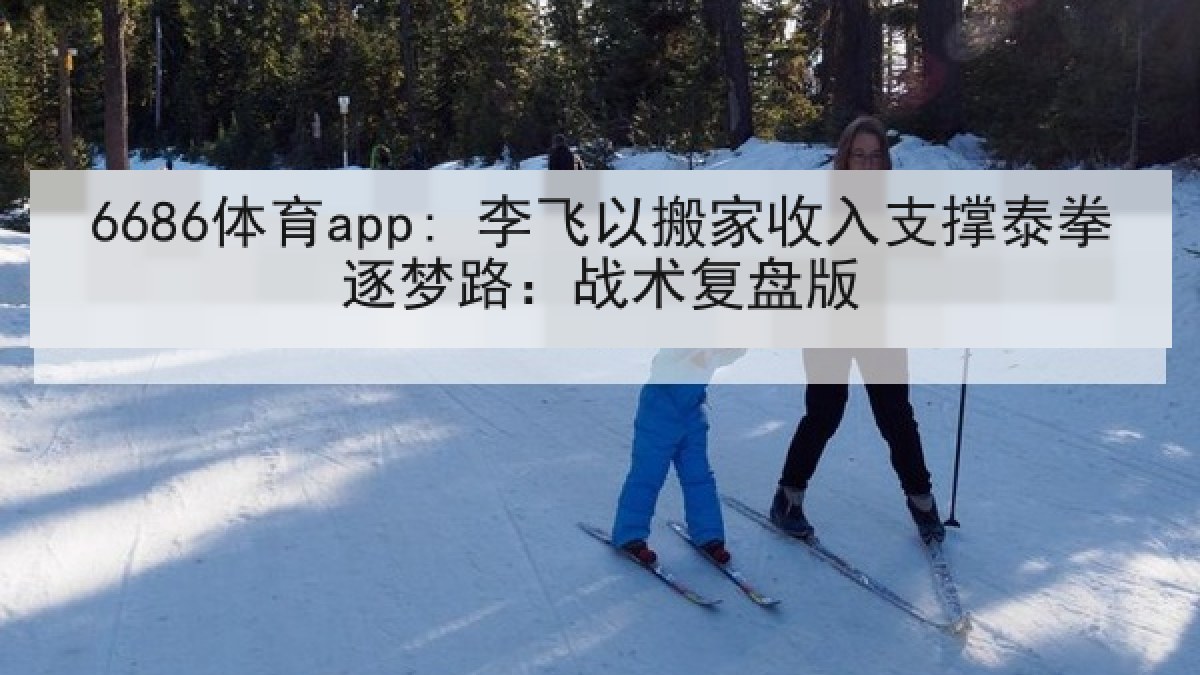 6686体育app: 李飞以搬家收入支撑泰拳逐梦路：战术复盘版