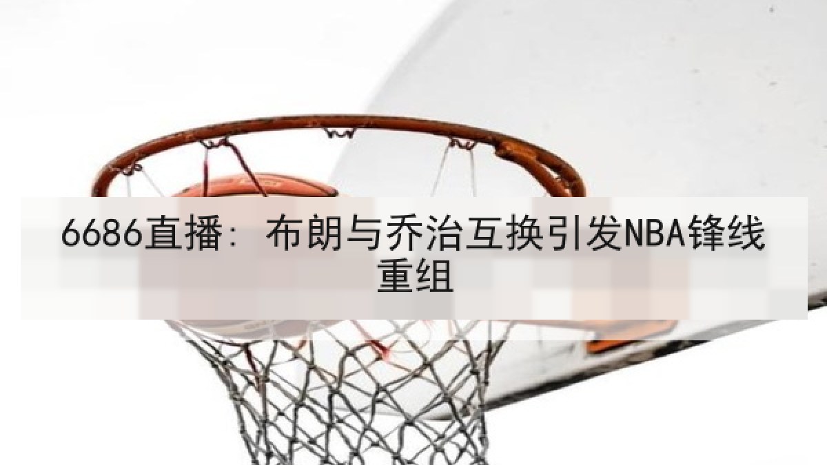 6686直播: 布朗与乔治互换引发NBA锋线重组