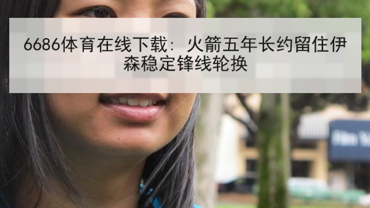6686体育在线下载: 火箭五年长约留住伊森稳定锋线轮换 6686体育在线下载: 火箭五年长约留住伊森稳定锋线轮换