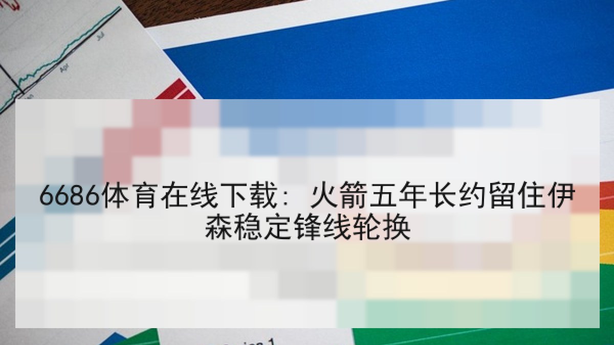 6686体育在线下载: 火箭五年长约留住伊森稳定锋线轮换