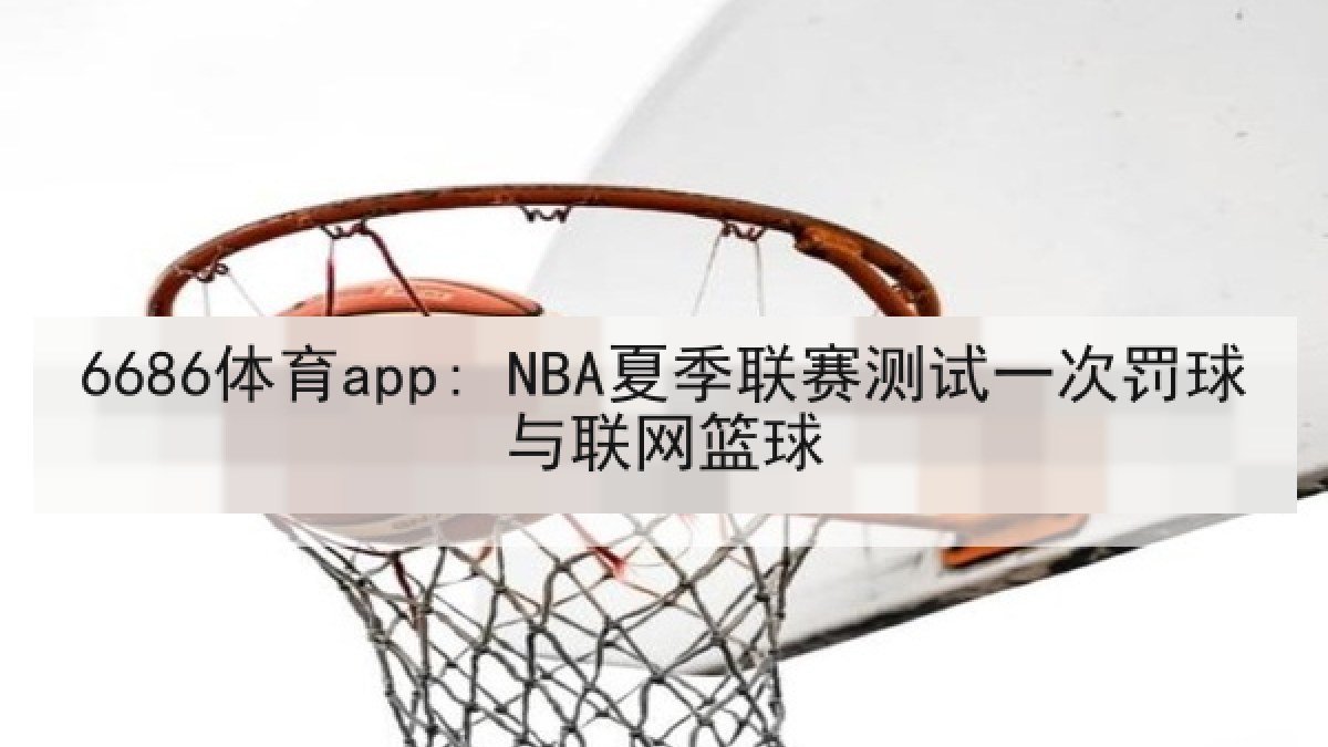6686体育app: NBA夏季联赛测试一次罚球与联网篮球 6686体育app: NBA夏季联赛测试一次罚球与联网篮球
