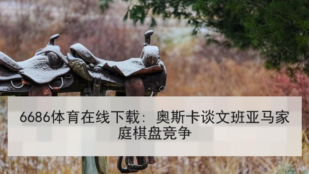 6686体育在线下载: 奥斯卡谈文班亚马家庭棋盘竞争