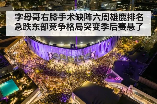 字母哥右膝手术缺阵六周雄鹿排名急跌东部竞争格局突变季后赛悬了
