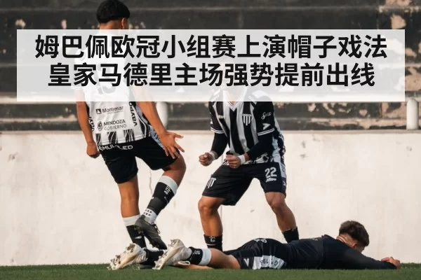 姆巴佩欧冠小组赛上演帽子戏法皇家马德里主场强势提前出线