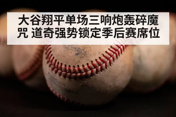 大谷翔平单场三响炮轰碎魔咒 道奇强势锁定季后赛席位