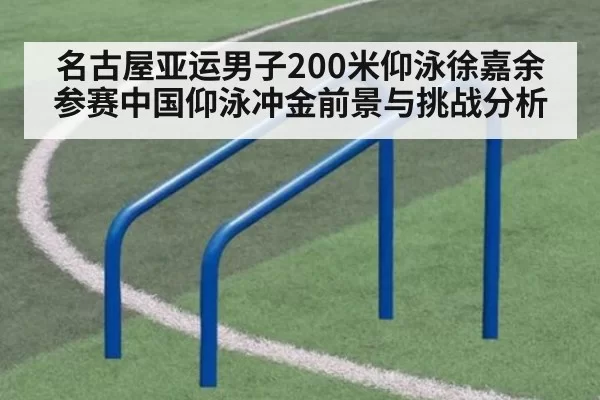 名古屋亚运男子200米仰泳徐嘉余参赛中国仰泳冲金前景与挑战分析