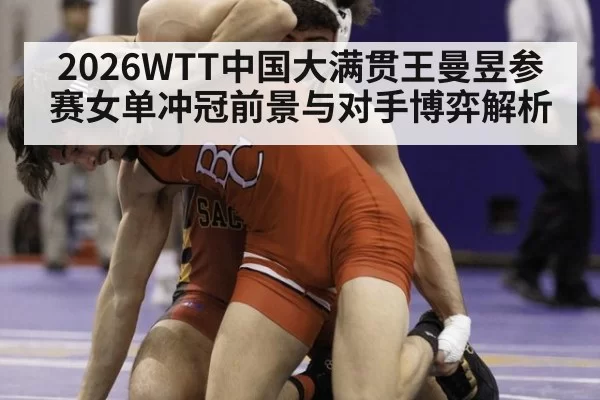 2026WTT中国大满贯王曼昱参赛女单冲冠前景与对手博弈解析