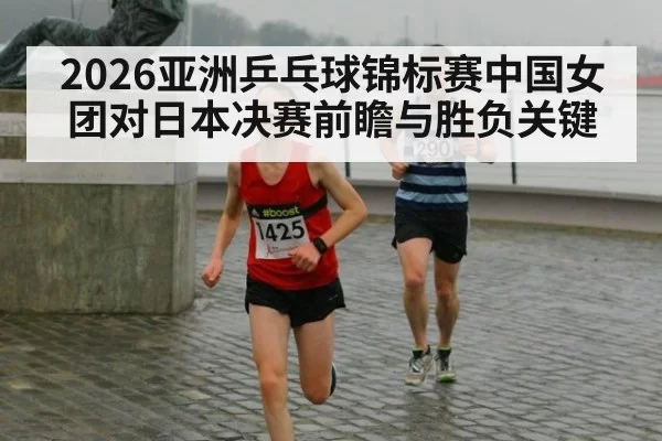 2026亚洲乒乓球锦标赛中国女团对日本决赛前瞻与胜负关键